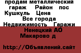 продам металлический гараж  › Район ­ пос.Кушкуль › Цена ­ 60 000 - Все города Недвижимость » Гаражи   . Ненецкий АО,Макарово д.